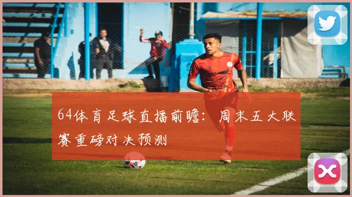 64体育足球直播前瞻：周末五大联赛重磅对决预测