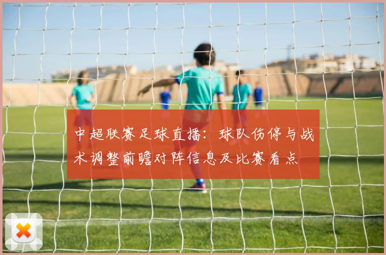 中超联赛足球直播：球队伤停与战术调整前瞻对阵信息及比赛看点