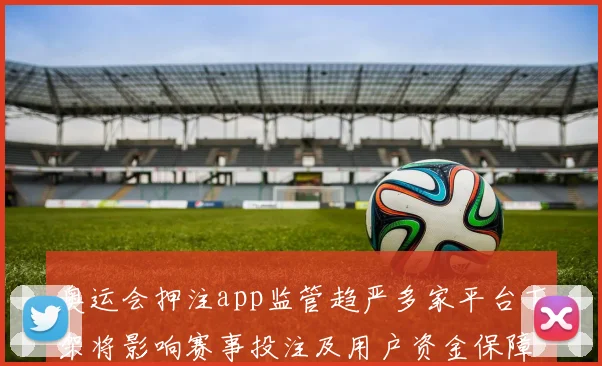 奥运会押注app监管趋严多家平台下架将影响赛事投注及用户资金保障
