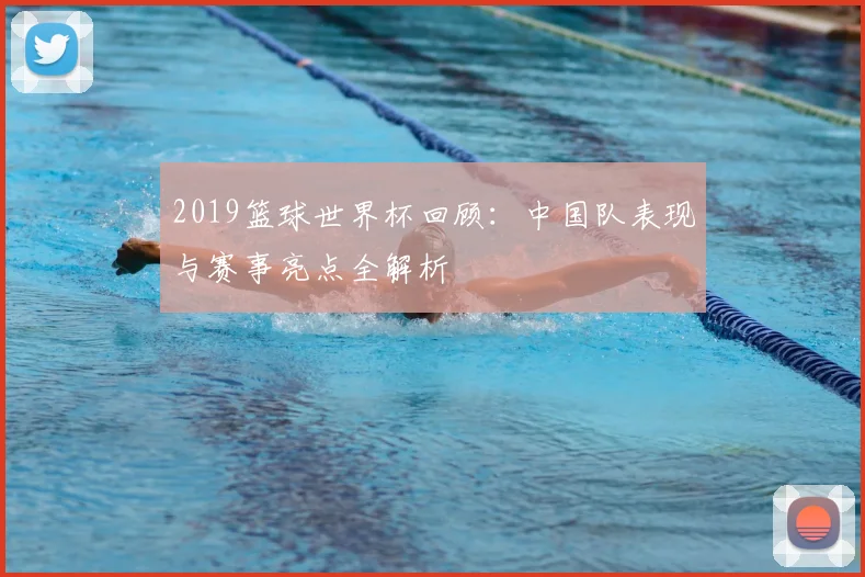 2019篮球世界杯回顾：中国队表现与赛事亮点全解析