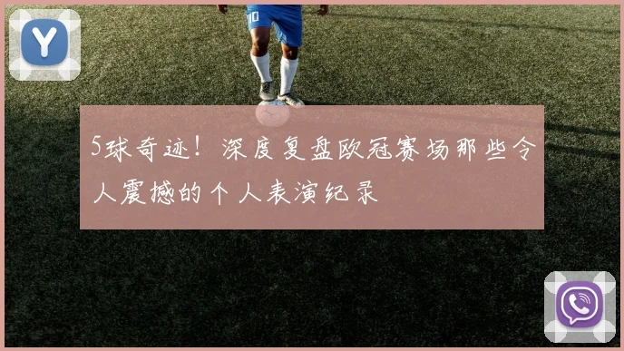 5球奇迹！深度复盘欧冠赛场那些令人震撼的个人表演纪录
