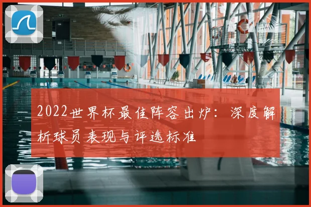 2022世界杯最佳阵容出炉：深度解析球员表现与评选标准
