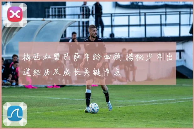 梅西加盟巴萨年龄回顾 揭秘少年出道经历及成长关键节点