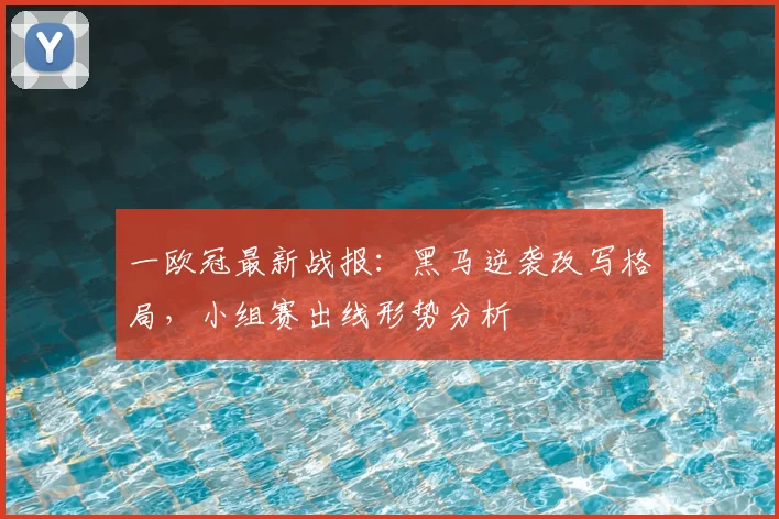 一欧冠最新战报：黑马逆袭改写格局，小组赛出线形势分析