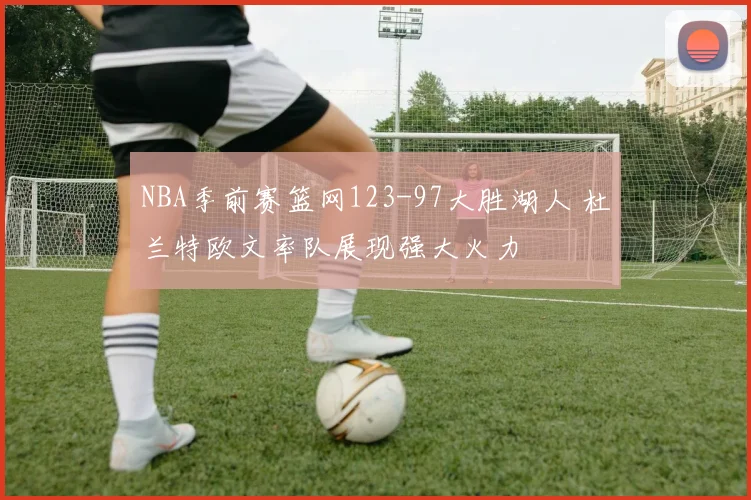 NBA季前赛篮网123-97大胜湖人 杜兰特欧文率队展现强大火力