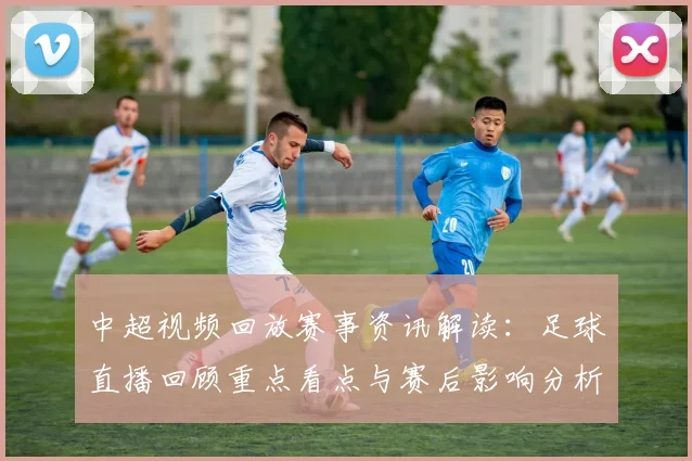 中超视频回放赛事资讯解读：足球直播回顾重点看点与赛后影响分析