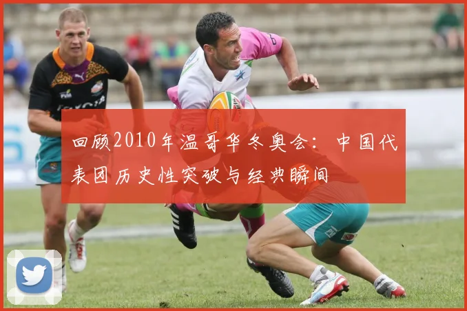 回顾2010年温哥华冬奥会：中国代表团历史性突破与经典瞬间