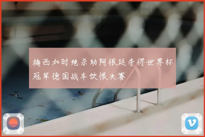 梅西加时绝杀助阿根廷夺得世界杯冠军德国战车饮恨决赛