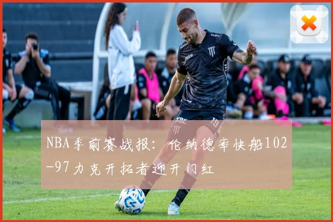 NBA季前赛战报：伦纳德率快船102-97力克开拓者迎开门红