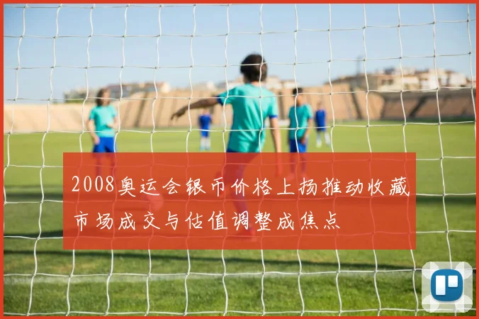2008奥运会银币价格上扬推动收藏市场成交与估值调整成焦点