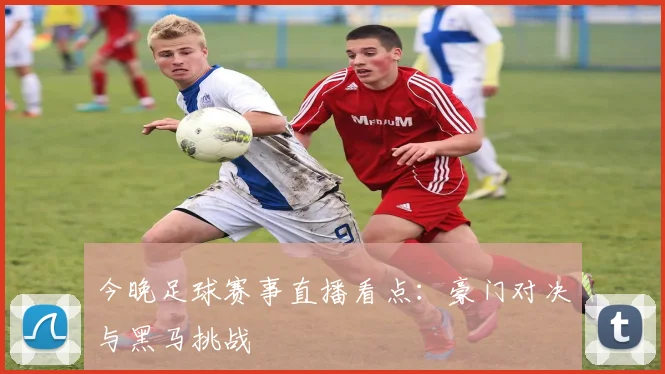 今晚足球赛事直播看点：豪门对决与黑马挑战