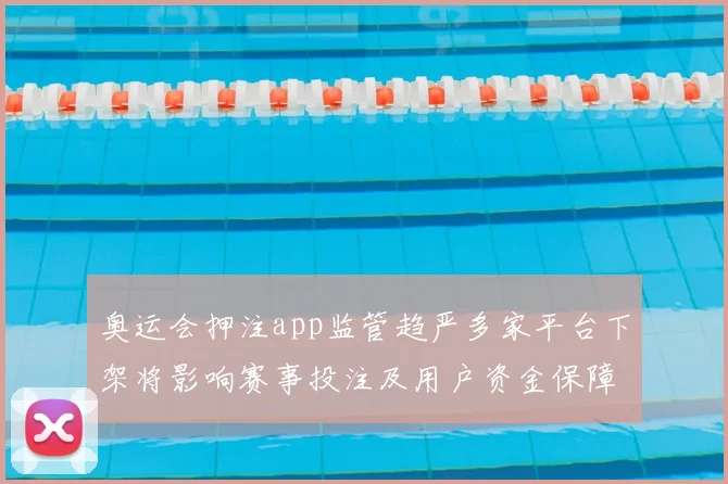 奥运会押注app监管趋严多家平台下架将影响赛事投注及用户资金保障