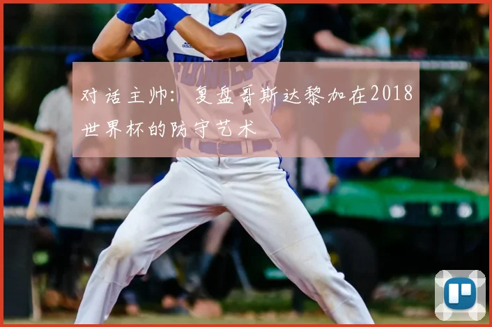 对话主帅：复盘哥斯达黎加在2018世界杯的防守艺术
