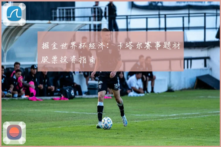 掘金世界杯经济：卡塔尔赛事题材股票投资指南