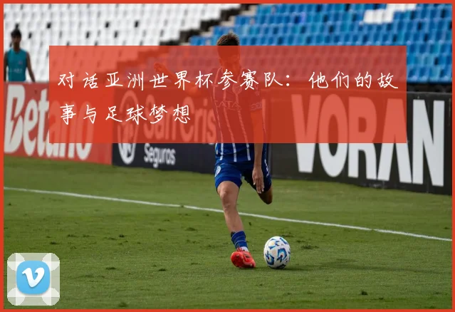 对话亚洲世界杯参赛队：他们的故事与足球梦想