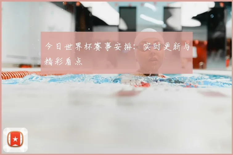 今日世界杯赛事安排：实时更新与精彩看点
