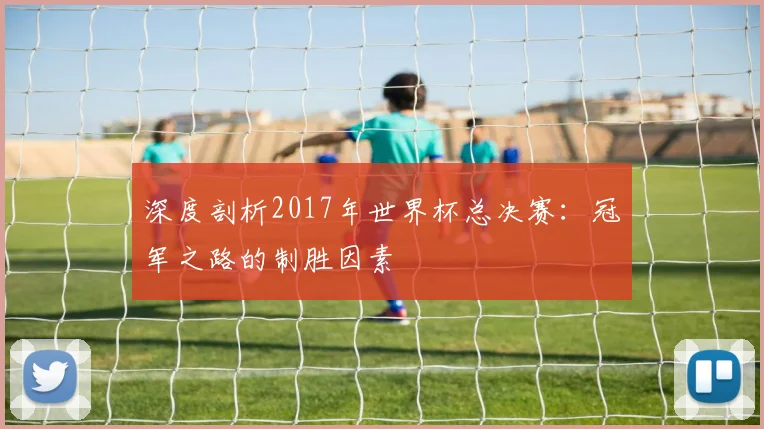 深度剖析2017年世界杯总决赛:冠军之路的制胜因素