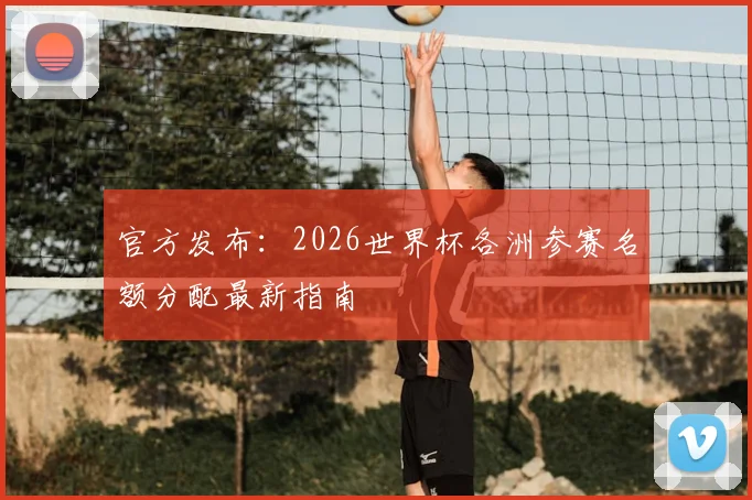 官方发布：2026世界杯各洲参赛名额分配最新指南