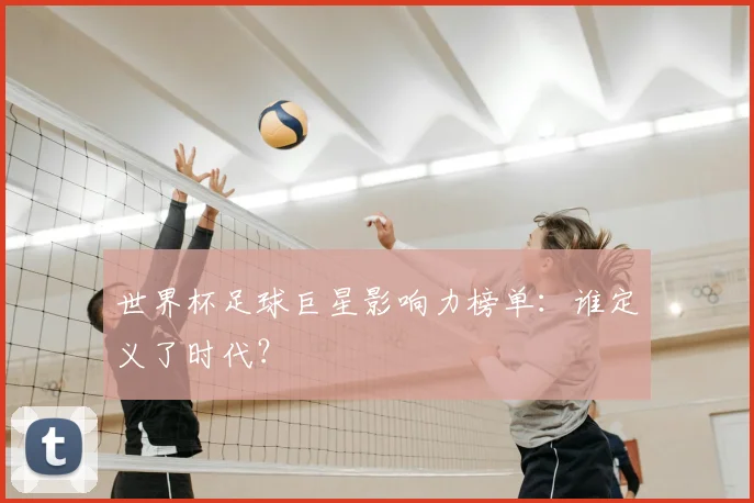 世界杯足球巨星影响力榜单：谁定义了时代？