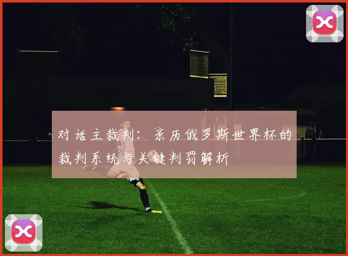对话主裁判：亲历俄罗斯世界杯的裁判系统与关键判罚解析