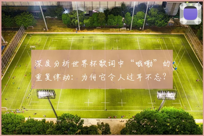 深度分析世界杯歌词中“哦嘞”的重复律动：为何它令人过耳不忘？