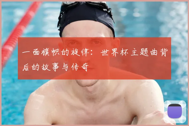 一面旗帜的旋律：世界杯主题曲背后的故事与传奇