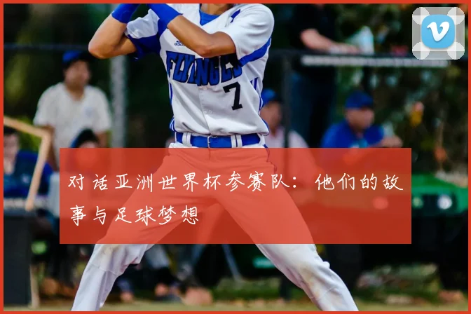 对话亚洲世界杯参赛队：他们的故事与足球梦想