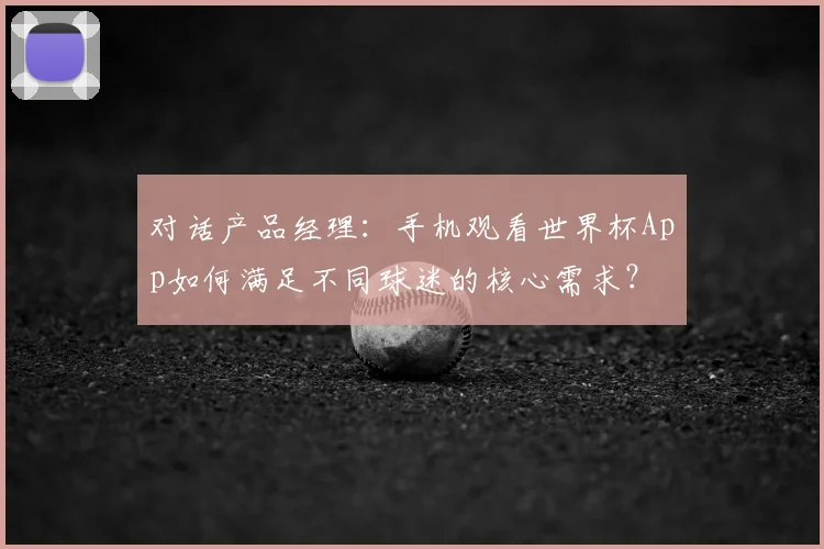 对话产品经理:手机观看世界杯App如何满足不同球迷的核心需求?
