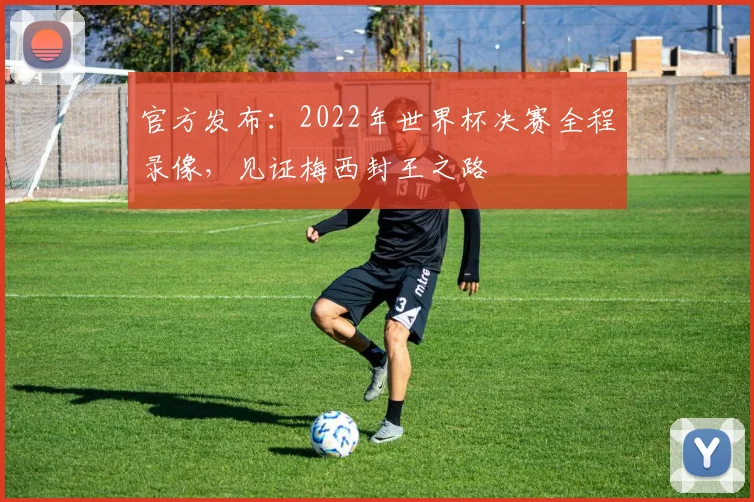 官方发布：2022年世界杯决赛全程录像，见证梅西封王之路