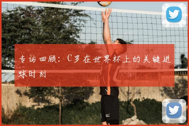 专访回顾：C罗在世界杯上的关键进球时刻