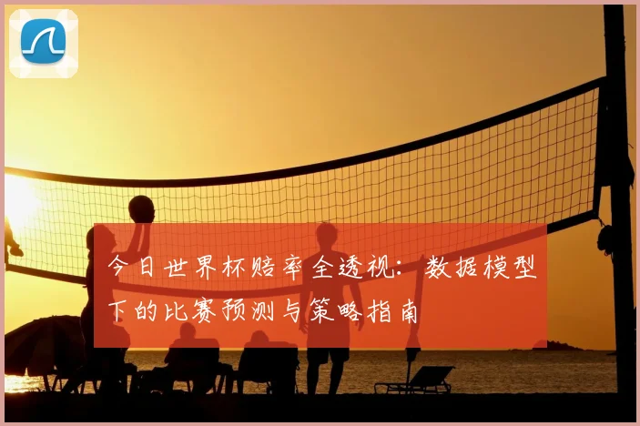 今日世界杯赔率全透视：数据模型下的比赛预测与策略指南