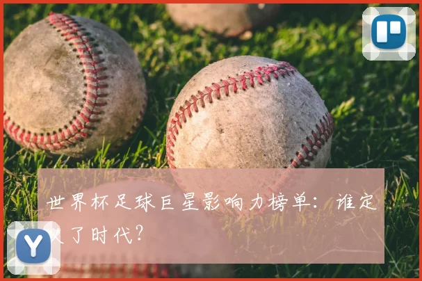 世界杯足球巨星影响力榜单：谁定义了时代？
