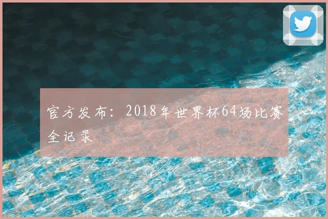官方发布：2018年世界杯64场比赛全记录