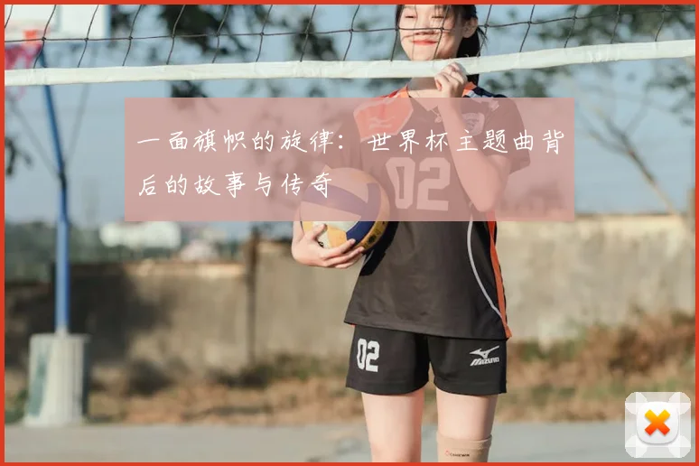 一面旗帜的旋律：世界杯主题曲背后的故事与传奇