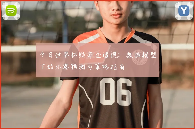 今日世界杯赔率全透视：数据模型下的比赛预测与策略指南