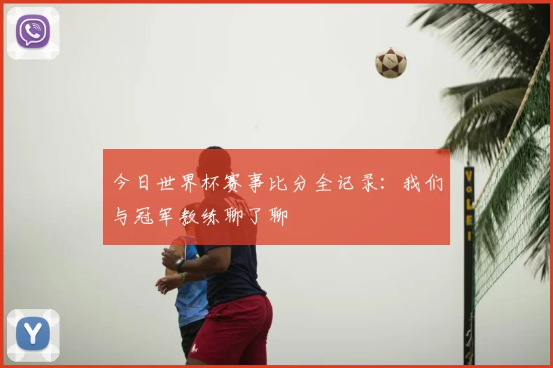 今日世界杯赛事比分全记录：我们与冠军教练聊了聊