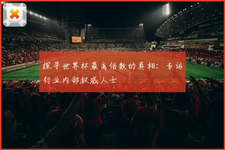 探寻世界杯最高倍数的真相：专访行业内部权威人士