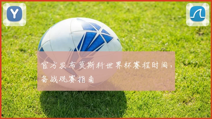 官方发布莫斯科世界杯赛程时间，备战观赛指南