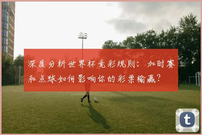 深度分析世界杯竞彩规则：加时赛和点球如何影响你的彩票输赢？
