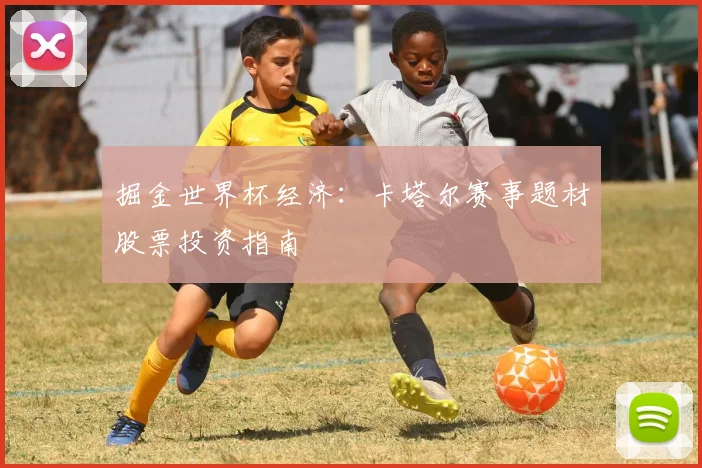 掘金世界杯经济：卡塔尔赛事题材股票投资指南