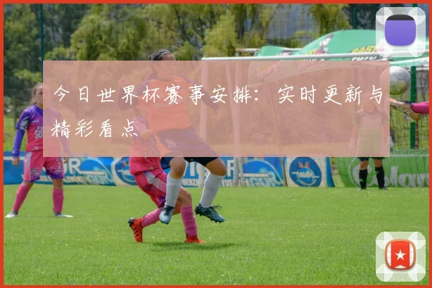 今日世界杯赛事安排：实时更新与精彩看点