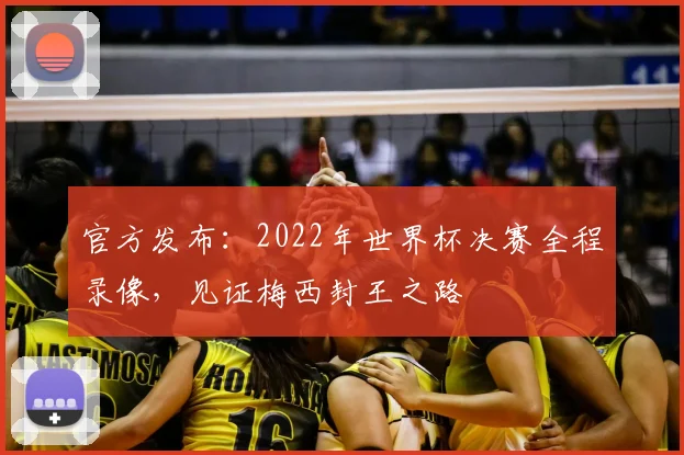 官方发布：2022年世界杯决赛全程录像，见证梅西封王之路