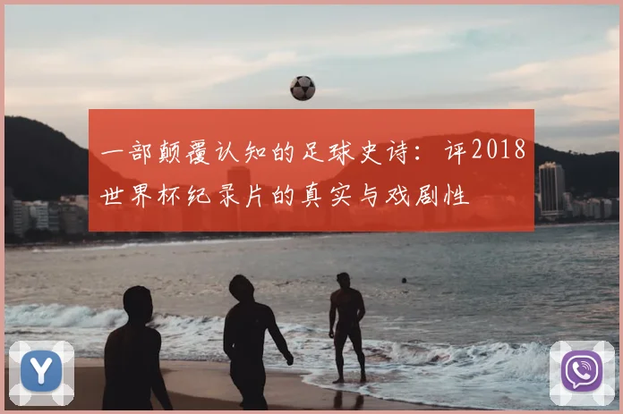 一部颠覆认知的足球史诗：评2018世界杯纪录片的真实与戏剧性