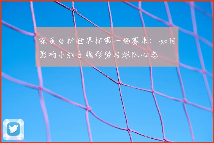 深度分析世界杯第一场赛果：如何影响小组出线形势与球队心态