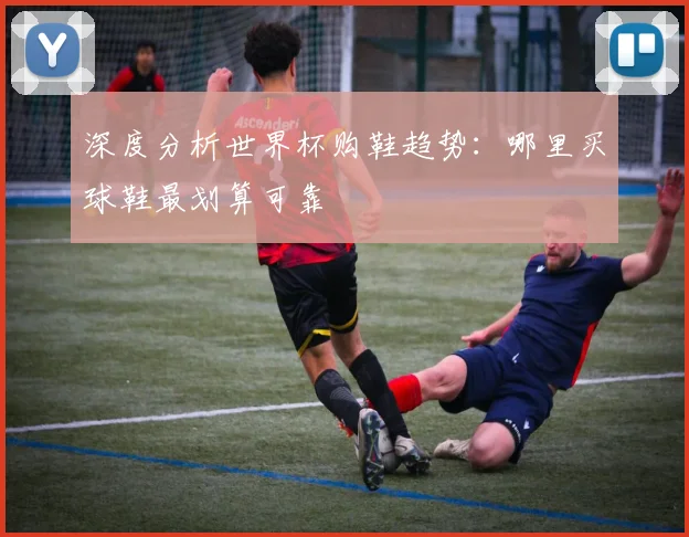 深度分析世界杯购鞋趋势：哪里买球鞋最划算可靠