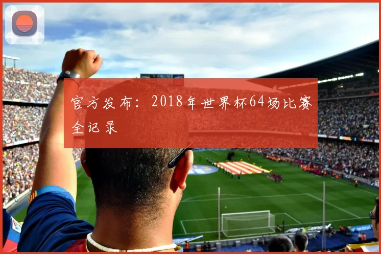 官方发布：2018年世界杯64场比赛全记录