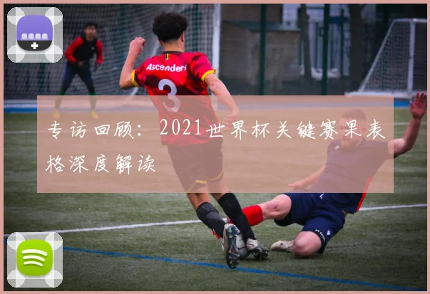 专访回顾：2021世界杯关键赛果表格深度解读