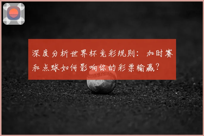 深度分析世界杯竞彩规则：加时赛和点球如何影响你的彩票输赢？